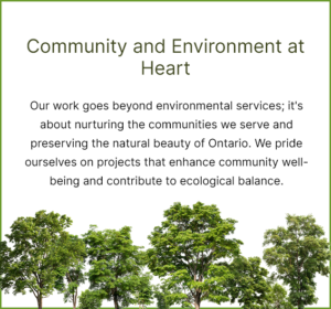 Our work goes beyond environmental services; it's about nurturing the communities we serve and preserving the natural beauty of Ontario. We pride ourselves on projects that enhance community well-being and contribute to ecological balance.